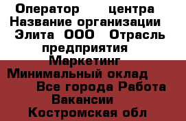 Оператор Call-центра › Название организации ­ Элита, ООО › Отрасль предприятия ­ Маркетинг › Минимальный оклад ­ 24 000 - Все города Работа » Вакансии   . Костромская обл.